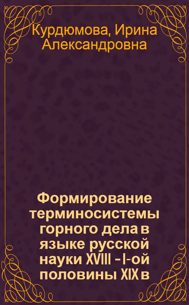 Формирование терминосистемы горного дела в языке русской науки XVIII - I-ой половины XIX в. : Автореф. дис. на соиск. учен. степени канд. филол. наук : (10.02.01)
