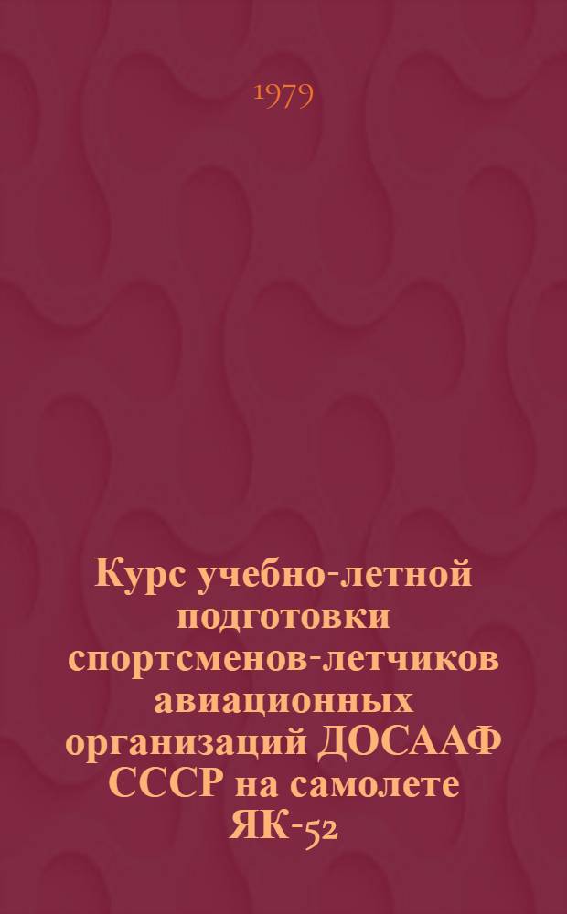 Курс учебно-летной подготовки спортсменов-летчиков авиационных организаций ДОСААФ СССР на самолете ЯК-52 (КУЛП-ЯК-52-79) : [В 2-х ч.]. Ч. 1 : Теоретическая подготовка