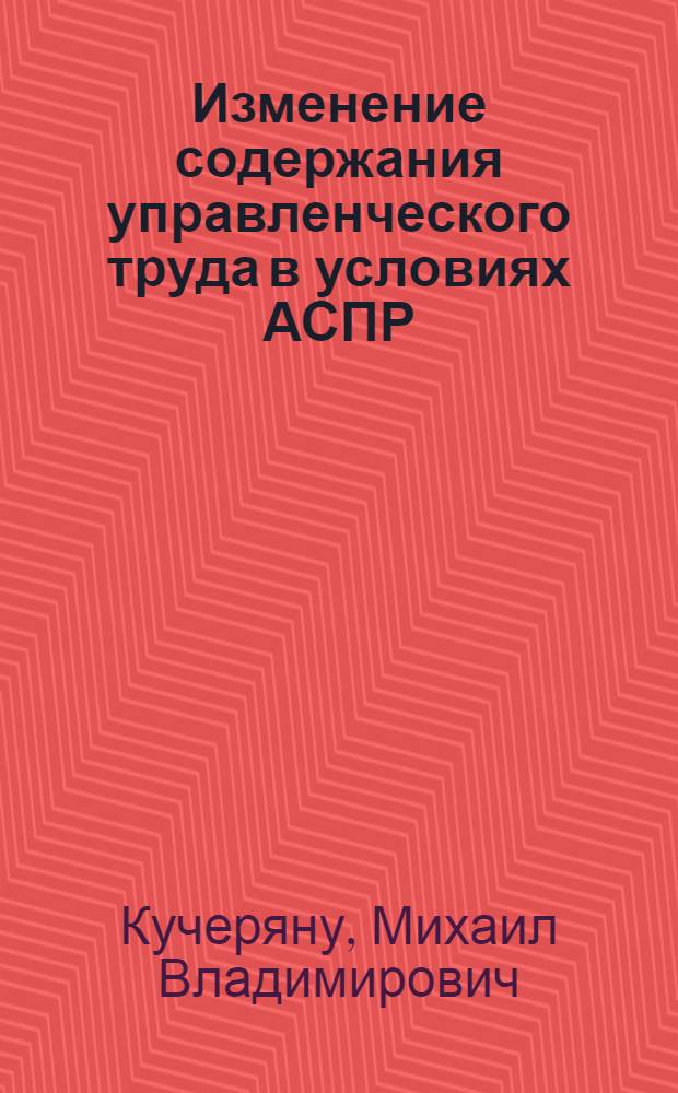Изменение содержания управленческого труда в условиях АСПР : (На прим. плановых органов МССР) : Автореф. дис. на соиск. учен. степени канд. экон. наук : (08.00.05)