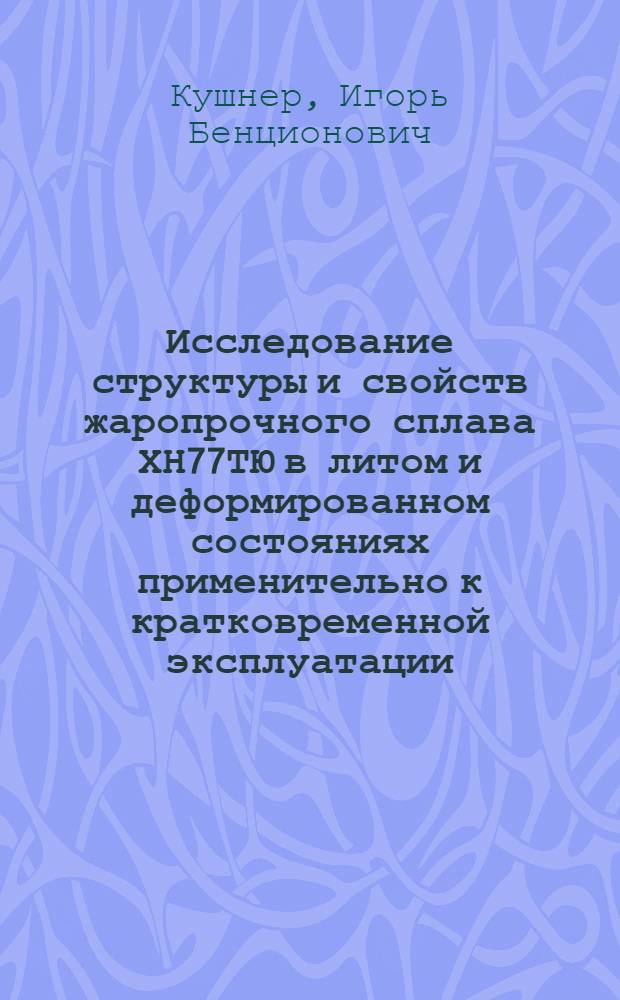 Исследование структуры и свойств жаропрочного сплава ХН77ТЮ в литом и деформированном состояниях применительно к кратковременной эксплуатации : Автореф. дис., представл. на соиск. учен. степ. к. т. н