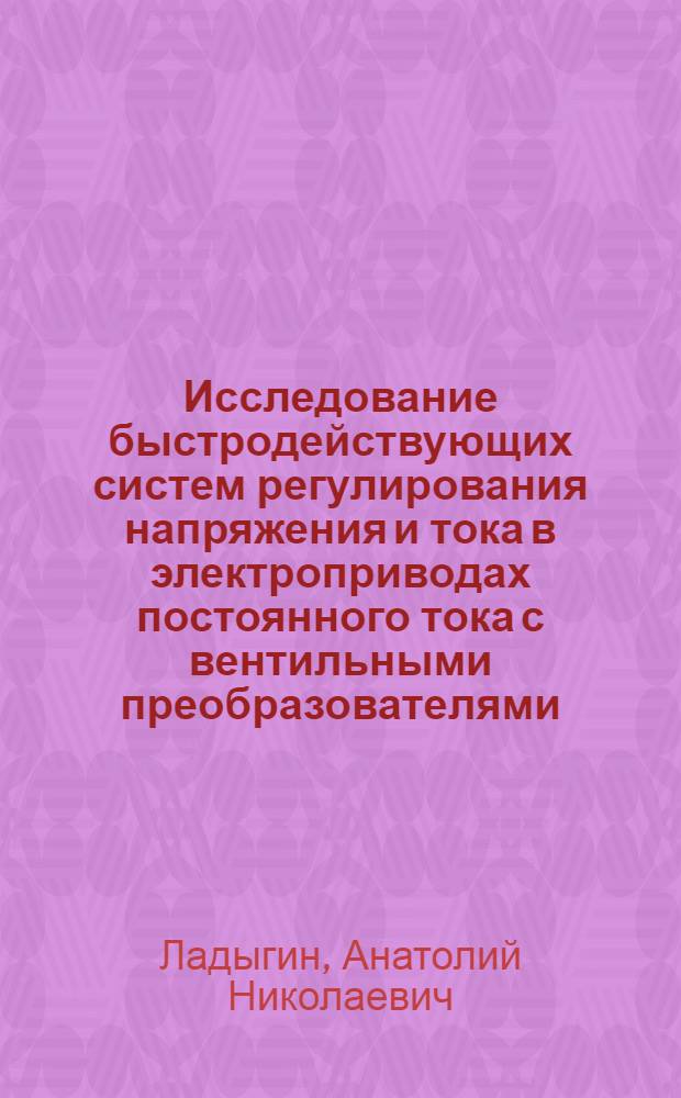 Исследование быстродействующих систем регулирования напряжения и тока в электроприводах постоянного тока с вентильными преобразователями : Автореф. дис. на соиск. учен. степ. канд. техн. наук : (05.09.03)