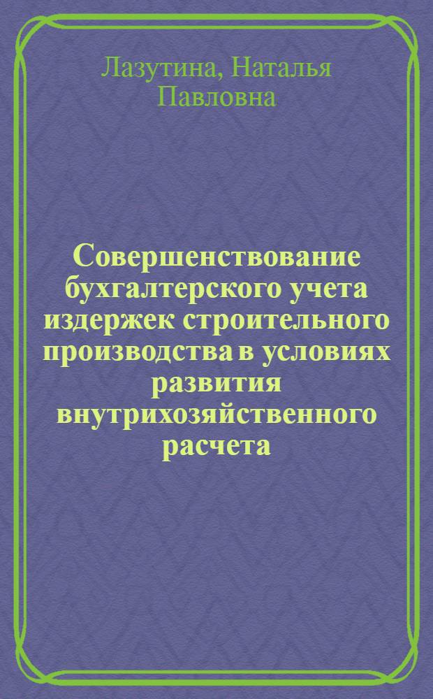 Совершенствование бухгалтерского учета издержек строительного производства в условиях развития внутрихозяйственного расчета : Автореф. дис. на соиск. учен. степ. канд. экон. наук : (08.00.12)