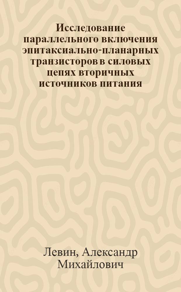 Исследование параллельного включения эпитаксиально-планарных транзисторов в силовых цепях вторичных источников питания : Автореф. дис. на соиск. учен. степ. канд. техн. наук : (05.13.05)