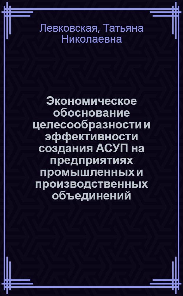 Экономическое обоснование целесообразности и эффективности создания АСУП на предприятиях промышленных и производственных объединений : (На прим. льноткачества) : Автореф. дис. на соиск. учен. степ. канд. экон. наук : (08.00.05)