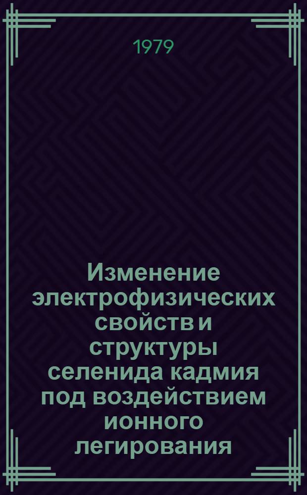 Изменение электрофизических свойств и структуры селенида кадмия под воздействием ионного легирования : Автореф. дис. на соиск. учен. степ. к. ф.-м. н
