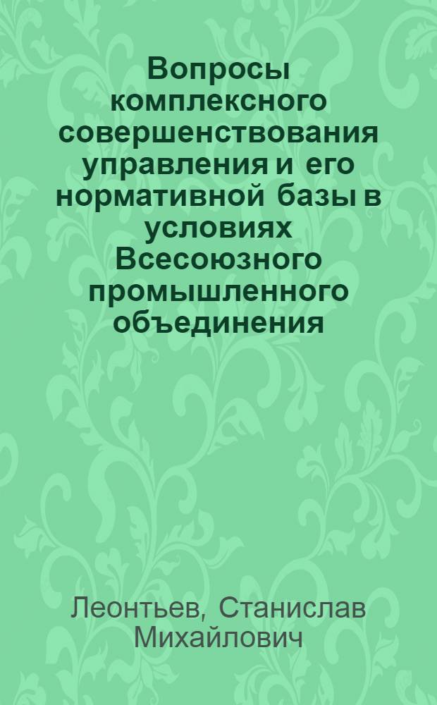Вопросы комплексного совершенствования управления и его нормативной базы в условиях Всесоюзного промышленного объединения : Автореф. дис. на соиск. учен. степ. канд. экон. наук : (08.00.05)