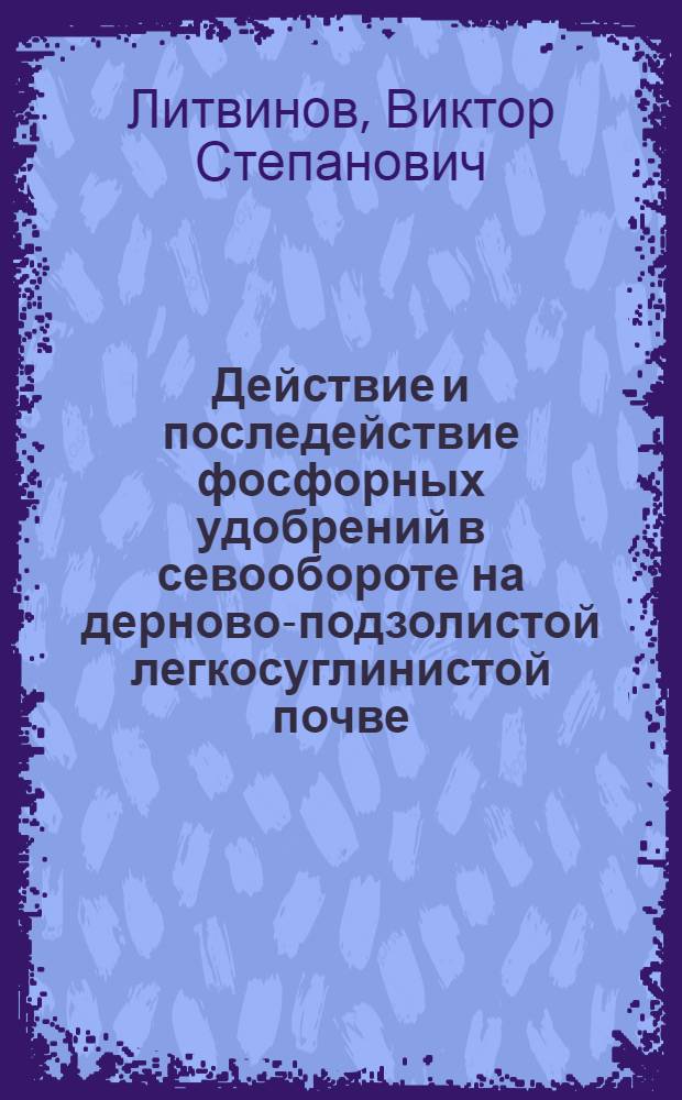 Действие и последействие фосфорных удобрений в севообороте на дерново-подзолистой легкосуглинистой почве : Автореф. дис. на соиск. учен. степ. канд. с.-х. наук : (06.01.04)