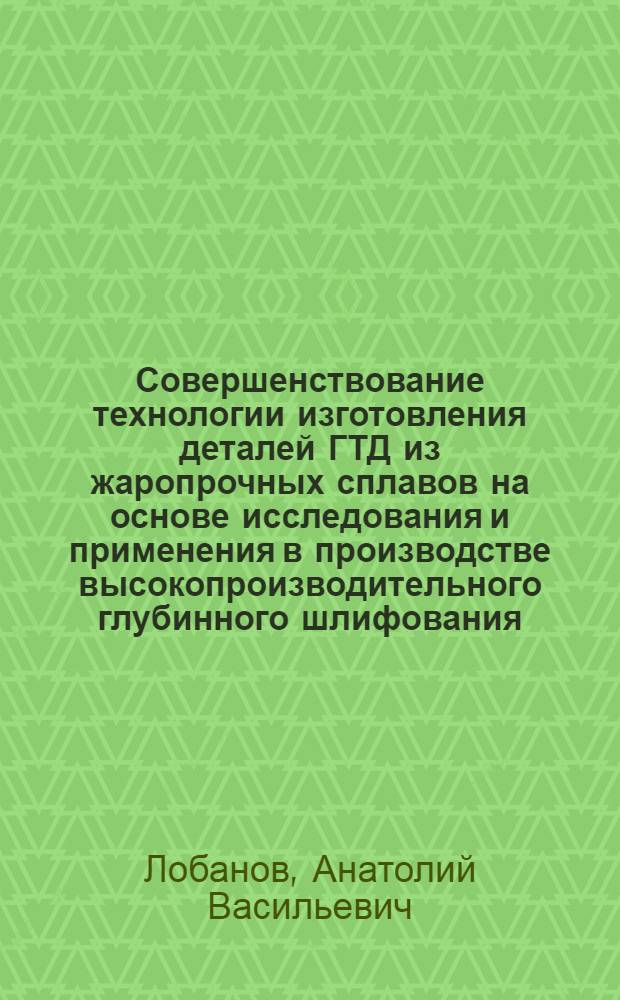 Совершенствование технологии изготовления деталей ГТД из жаропрочных сплавов на основе исследования и применения в производстве высокопроизводительного глубинного шлифования : Автореф. дис. на соиск. учен. степ. канд. техн. наук
