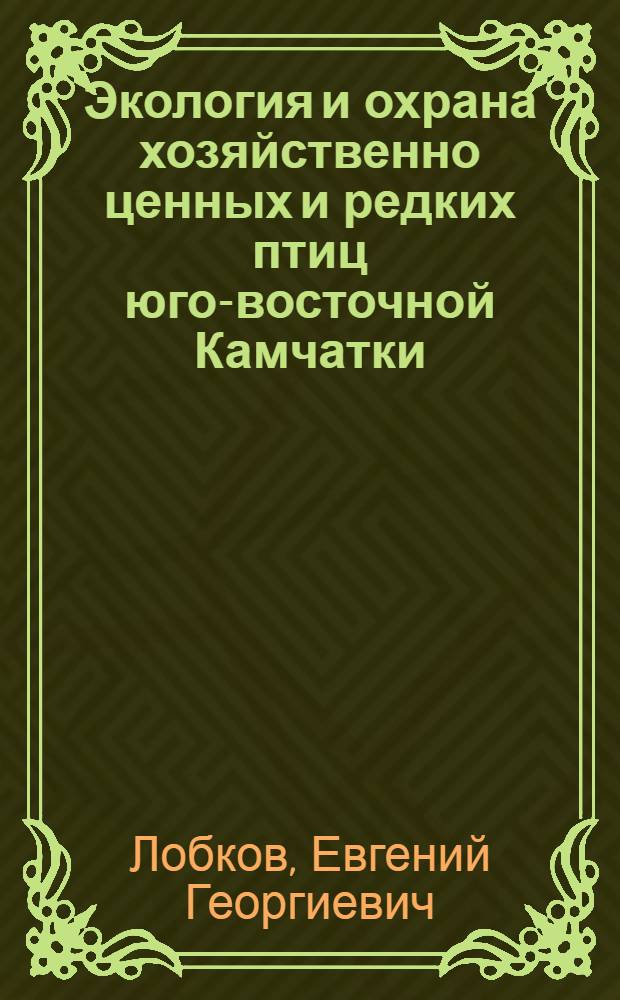 Экология и охрана хозяйственно ценных и редких птиц юго-восточной Камчатки : Автореф. дис. на соиск. учен. степ. канд. биол. наук : (03.00.08)