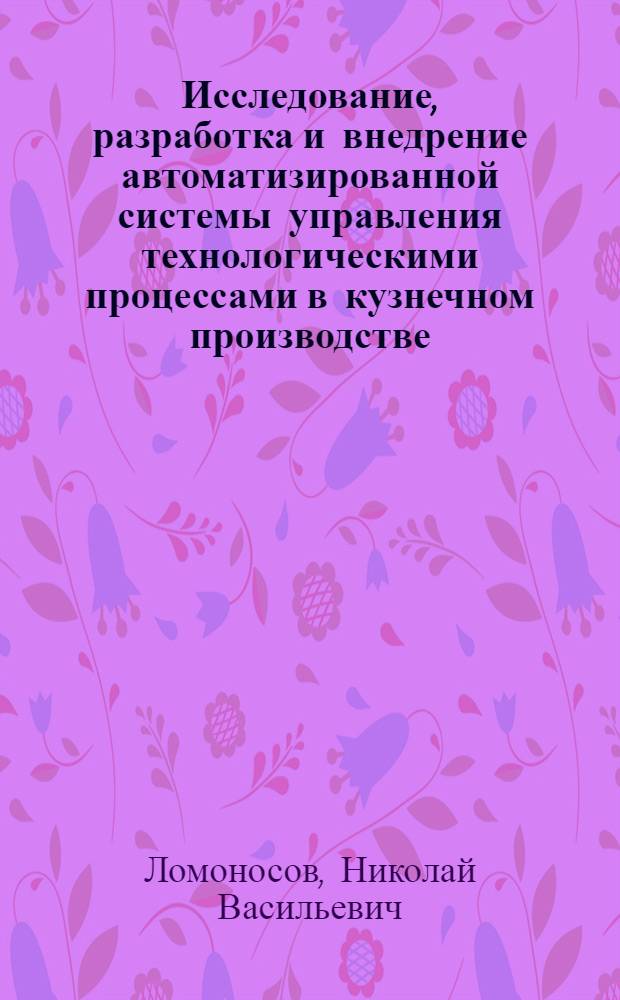 Исследование, разработка и внедрение автоматизированной системы управления технологическими процессами в кузнечном производстве : Автореф. дис. на соиск. учен. степ. канд. техн. наук : (05.13.07)