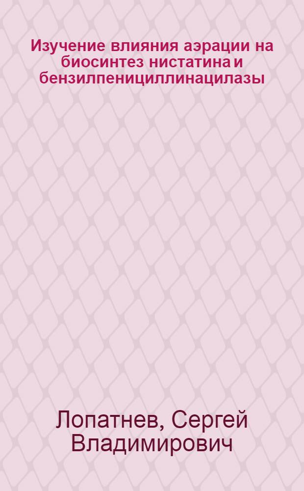 Изучение влияния аэрации на биосинтез нистатина и бензилпенициллинацилазы : Автореф. дис. на соиск. учен. степ. к. т. н