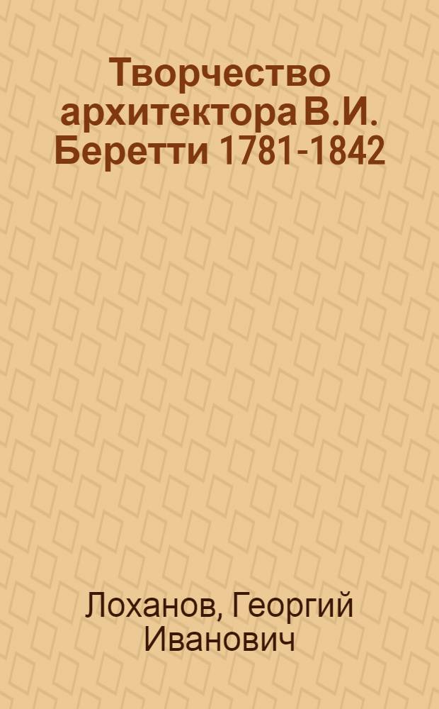 Творчество архитектора В.И. Беретти 1781-1842 : Автореф. дис. на соиск. учен. степ. канд. архитектуры : (18.00.01)