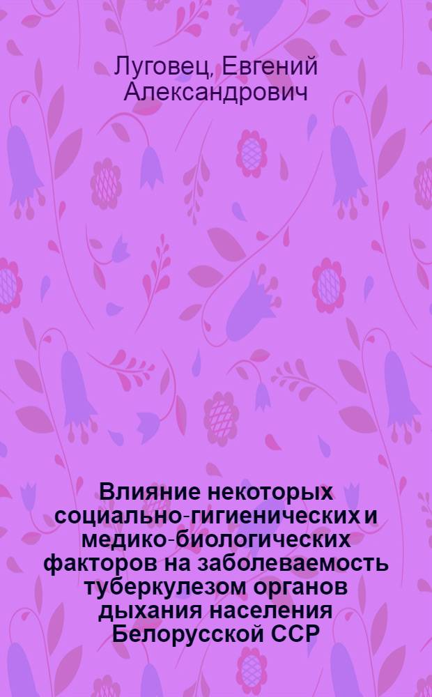 Влияние некоторых социально-гигиенических и медико-биологических факторов на заболеваемость туберкулезом органов дыхания населения Белорусской ССР : Автореф. дис. на соиск. учен. степ. к. м. н
