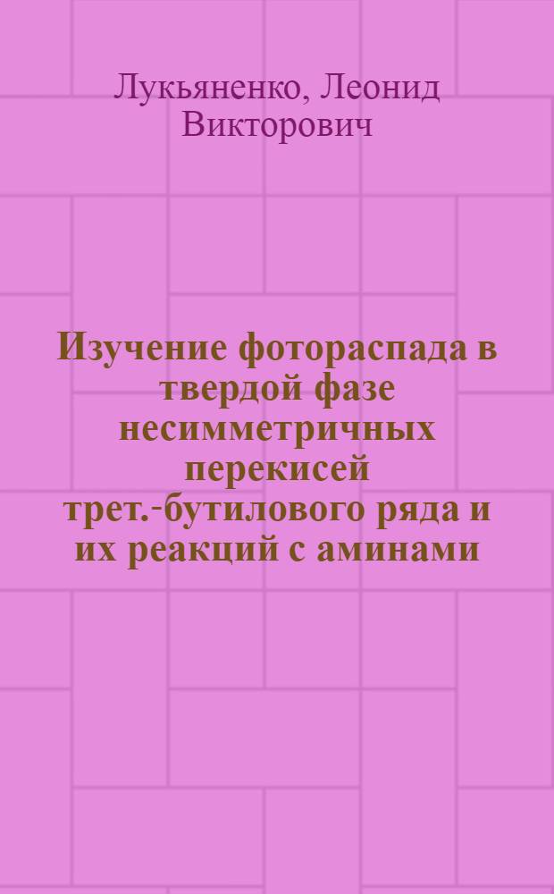 Изучение фотораспада в твердой фазе несимметричных перекисей трет.-бутилового ряда и их реакций с аминами : Автореф. дис. на соиск. учен. степ. канд. хим. наук : (02.00.04)