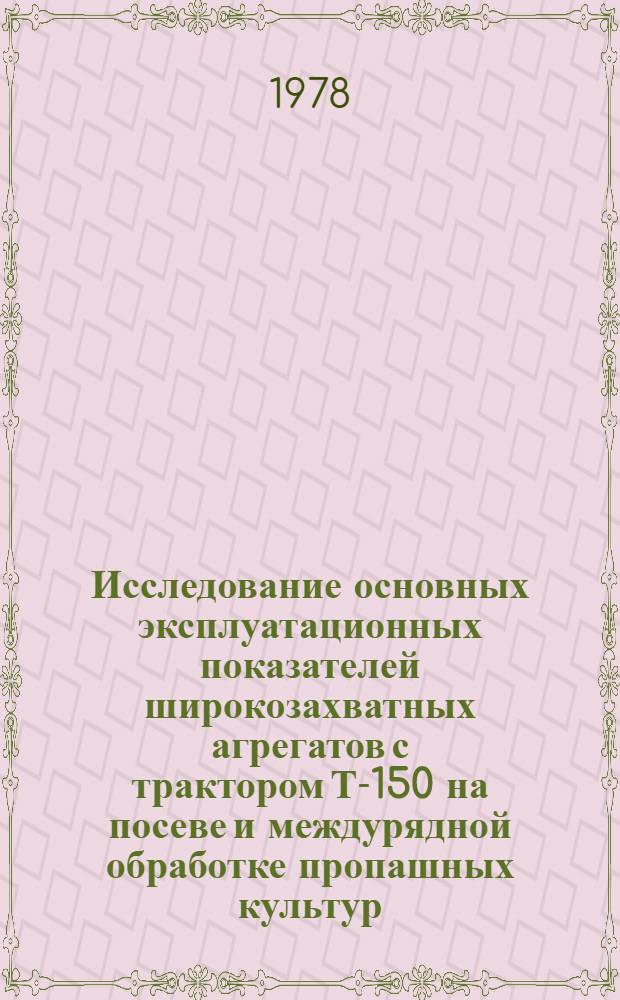 Исследование основных эксплуатационных показателей широкозахватных агрегатов с трактором Т-150 на посеве и междурядной обработке пропашных культур : (В условиях юга УССР) : Автореф. дис. на соиск. учен. степени канд. техн. наук : (05.20.03)