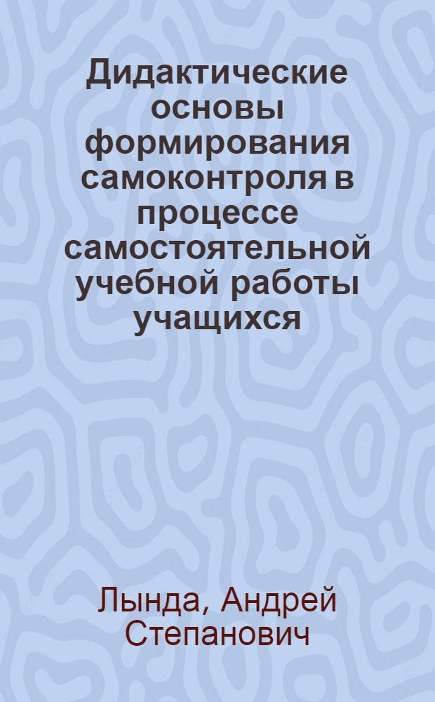 Дидактические основы формирования самоконтроля в процессе самостоятельной учебной работы учащихся : Автореф. дис. на соиск. учен. степени д-ра пед. наук : (13.00.01)