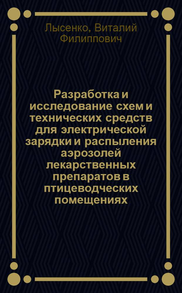 Разработка и исследование схем и технических средств для электрической зарядки и распыления аэрозолей лекарственных препаратов в птицеводческих помещениях : Автореф. дис. на соиск. учен. степ. к. т. н