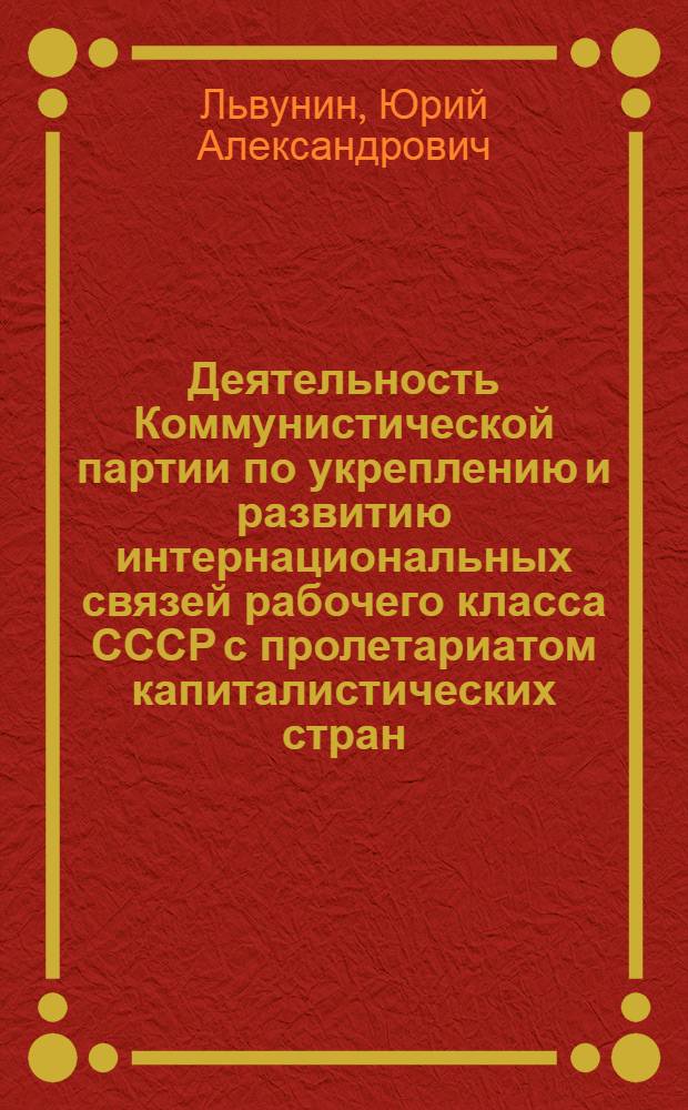 Деятельность Коммунистической партии по укреплению и развитию интернациональных связей рабочего класса СССР с пролетариатом капиталистических стран (1921-1937 гг.) : Автореф. дис. на соиск. учен. степ. д. и. н