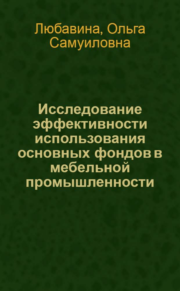 Исследование эффективности использования основных фондов в мебельной промышленности : (На прим. предприятий Всесоюз. пром. об-ния "Центромебель") : Автореф. дис. на соиск. учен. степ. канд. экон. наук : (08.00.05)