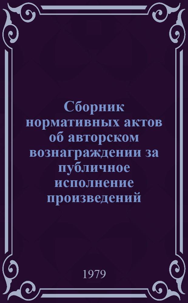 Сборник нормативных актов об авторском вознаграждении за публичное исполнение произведений : Постановления Совета Министров союз. республик о ставках авторского вознаграждения за публичное исполнение произведений литературы и искусства. Ч. 1