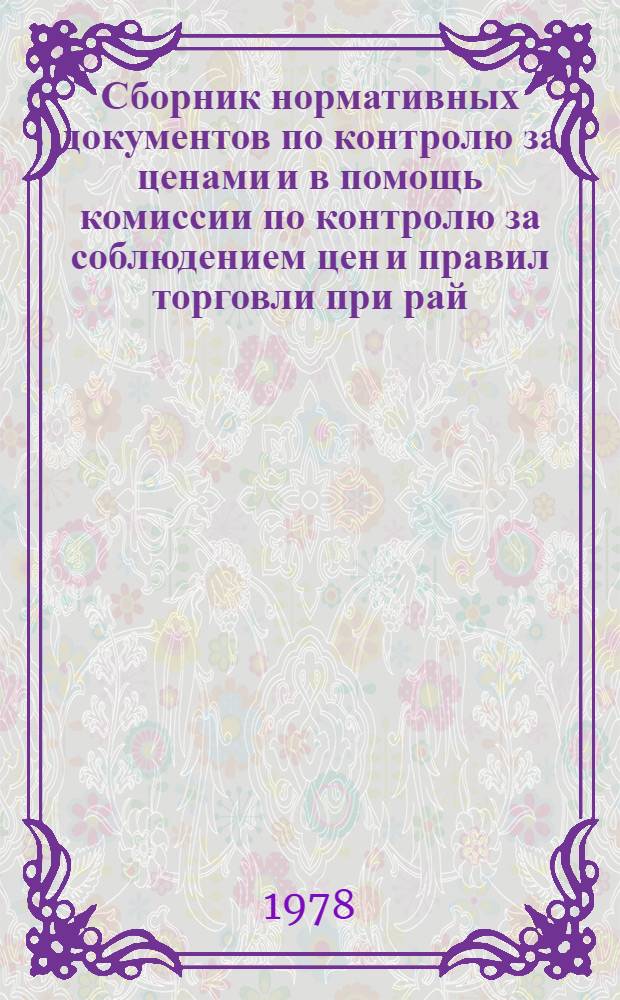 Сборник нормативных документов по контролю за ценами и в помощь комиссии по контролю за соблюдением цен и правил торговли при рай(гор)исполкомах Совета народных депутатов