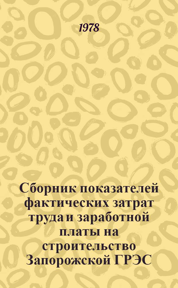 Сборник показателей фактических затрат труда и заработной платы на строительство Запорожской ГРЭС : (II очередь. Строит. часть. Период стр-ва 1973-1978 гг.)