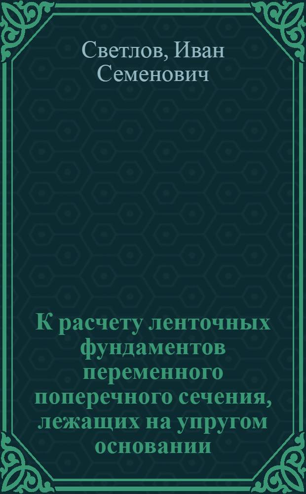 К расчету ленточных фундаментов переменного поперечного сечения, лежащих на упругом основании : Автореф. дис. на соиск. учен. степ. к. т. н