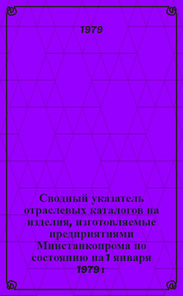 Сводный указатель отраслевых каталогов на изделия, изготовляемые предприятиями Минстанкопрома по состоянию на 1 января 1979 г.