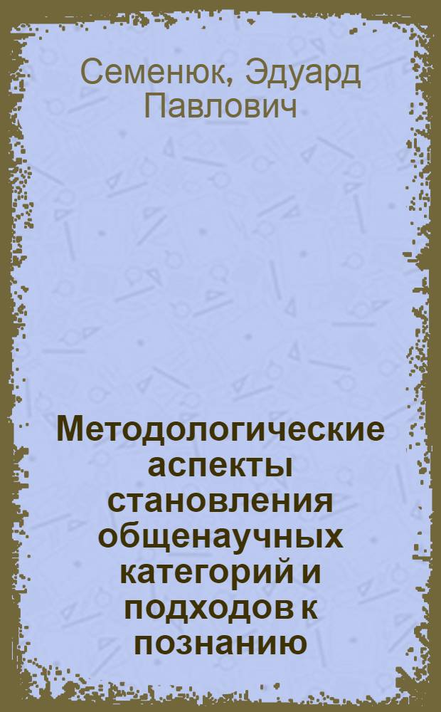 Методологические аспекты становления общенаучных категорий и подходов к познанию : Автореф. дис. на соиск. учен. степ. д-ра филос. наук : (09.00.01)