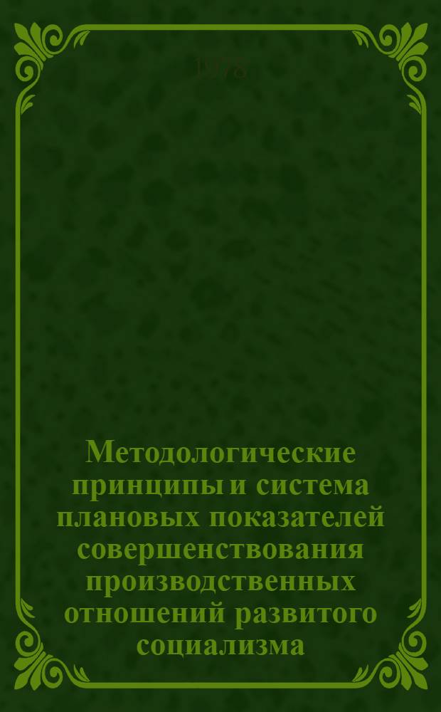 Методологические принципы и система плановых показателей совершенствования производственных отношений развитого социализма : Доклад