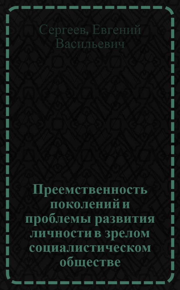 Преемственность поколений и проблемы развития личности в зрелом социалистическом обществе : Автореф. дис. на соиск. учен. степ. канд. филос. наук : (09.00.02)