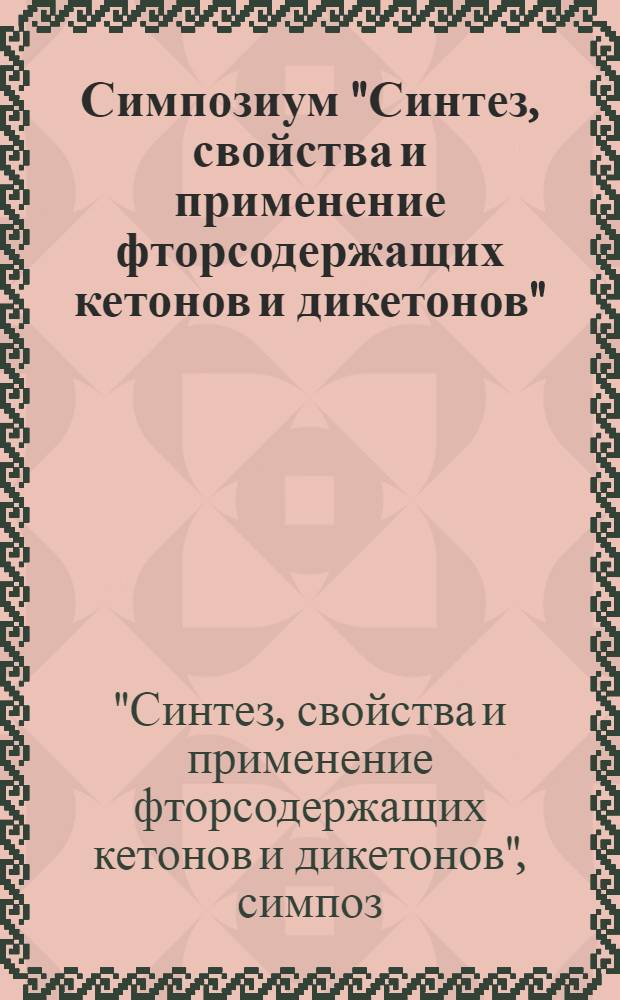 Симпозиум "Синтез, свойства и применение фторсодержащих кетонов и дикетонов" : Тез. докл. 20-22 февр