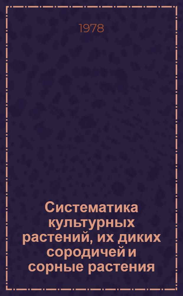 Систематика культурных растений, их диких сородичей и сорные растения : Сб. статей
