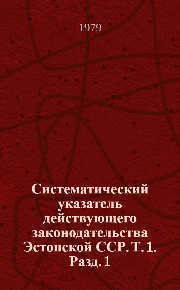 Систематический указатель действующего законодательства Эстонской ССР. [Т. 1]. Разд. 1 : Законодательство об общественном и государственном устройстве ; Разд. 2. Законодательство по общим вопросам народного хозяйства