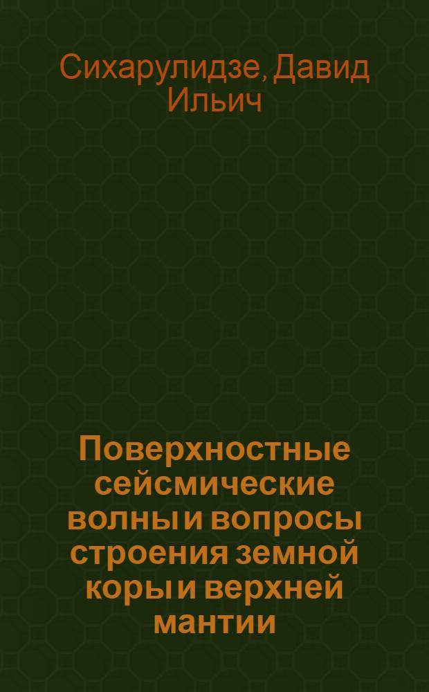 Поверхностные сейсмические волны и вопросы строения земной коры и верхней мантии : Автореф. дис. на соиск. учен. степ. д-ра физ.-мат. наук : (01.04.12)