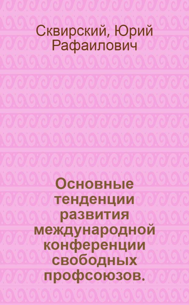 Основные тенденции развития международной конференции свободных профсоюзов. (Конец 60-х - 70-е гг.) : Автореф. дис. на соиск. учен. степени канд. ист. наук : (07.00.04)