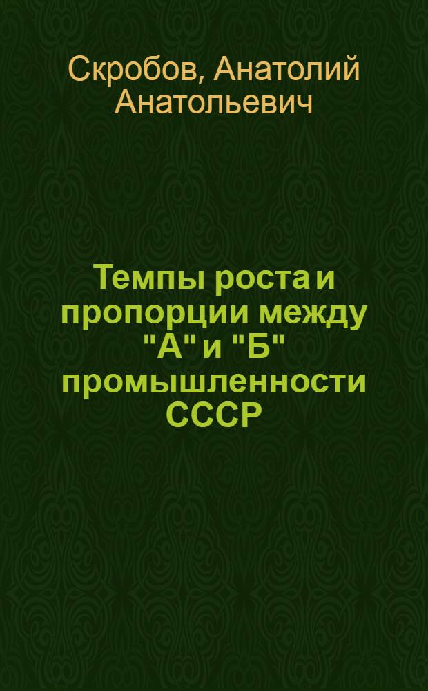 Темпы роста и пропорции между "А" и "Б" промышленности СССР : Препринт докл