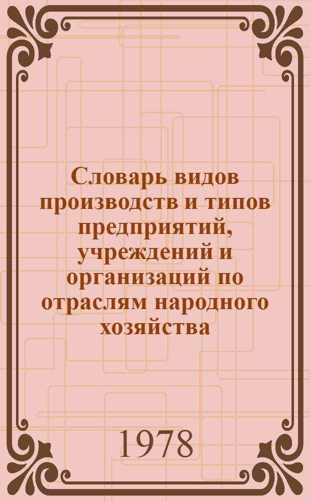 Словарь видов производств и типов предприятий, учреждений и организаций по отраслям народного хозяйства : Для шифровки ответов на 12 вопрос переписного листа (о месте работы) Всесоюз. переписи населения 1979 г