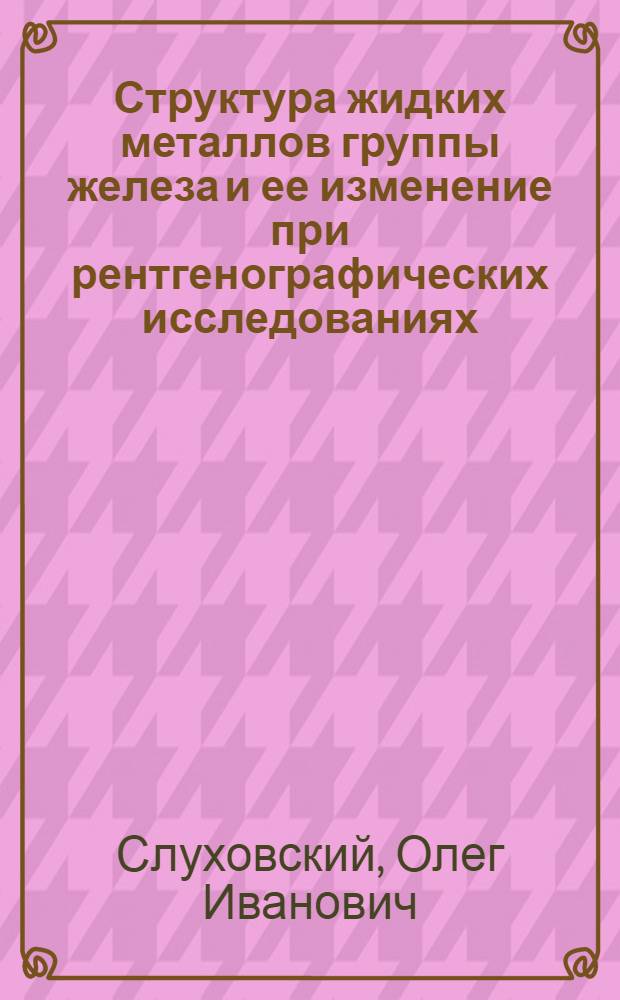 Структура жидких металлов группы железа и ее изменение при рентгенографических исследованиях : Автореф. дис. на соиск. учен. степ. канд. физ.-мат. наук : (01.04.07)