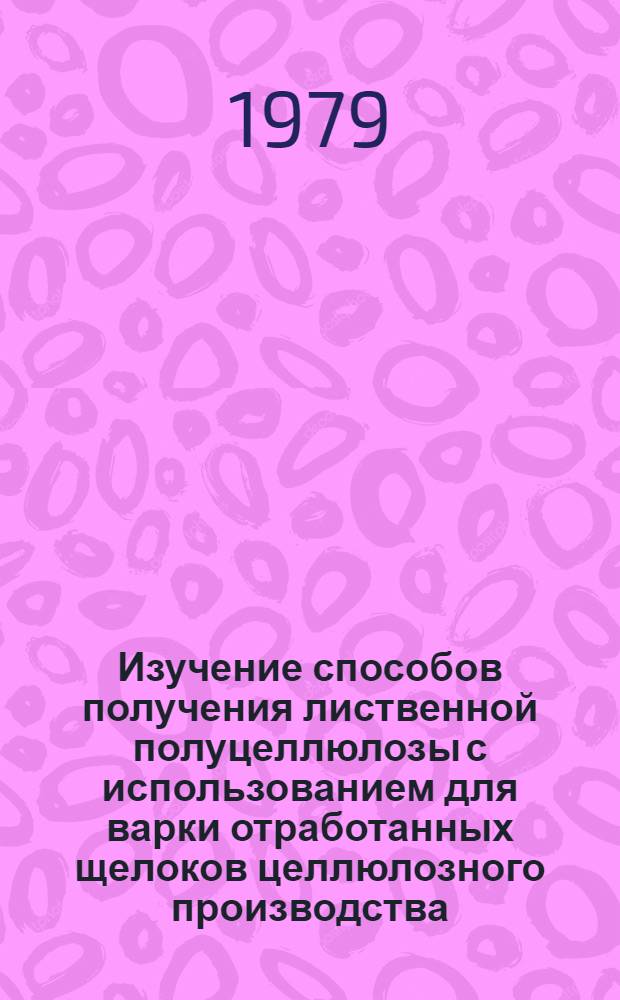 Изучение способов получения лиственной полуцеллюлозы с использованием для варки отработанных щелоков целлюлозного производства : Автореф. дис. на соиск. учен. степ. канд. техн. наук : (05.21.03)