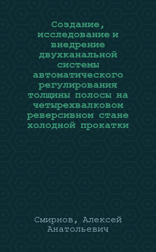 Создание, исследование и внедрение двухканальной системы автоматического регулирования толщины полосы на четырехвалковом реверсивном стане холодной прокатки : Автореф. дис. на соиск. учен. степ. канд. техн. наук : (05.13.07)