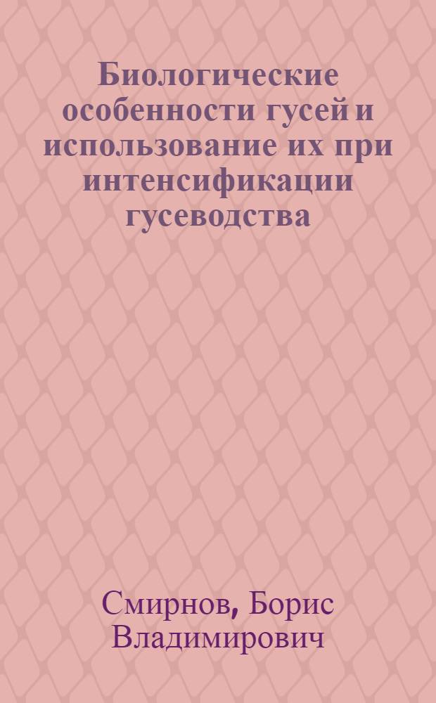 Биологические особенности гусей и использование их при интенсификации гусеводства : Автореф. дис. на соиск. учен. степ. д-ра с.-х. наук : (06.02.04)