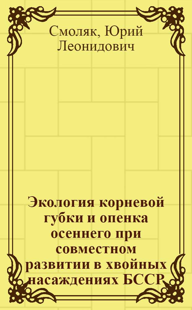 Экология корневой губки и опенка осеннего при совместном развитии в хвойных насаждениях БССР : Автореф. дис. на соиск. учен. степ. канд. с.-х. наук : (06.01.11)