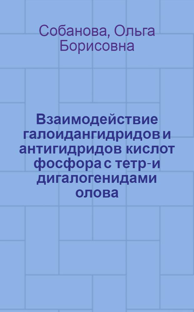 Взаимодействие галоидангидридов и антигидридов кислот фосфора с тетра- и дигалогенидами олова : Автореф. дис. на соиск. учен. степени к. х. н