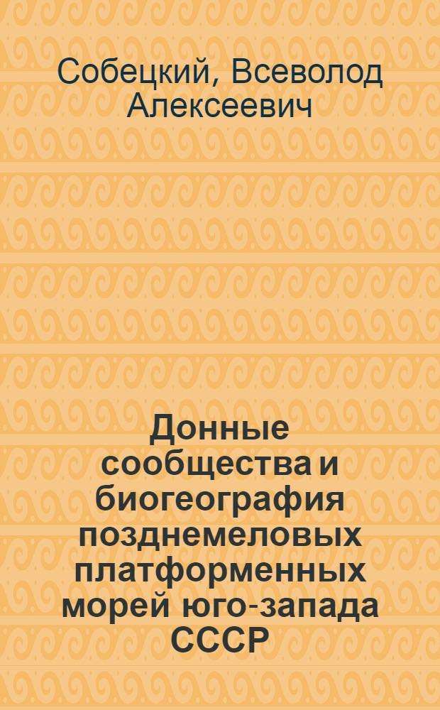 Донные сообщества и биогеография позднемеловых платформенных морей юго-запада СССР : Автореф. дис. на соиск. учен. степ. д-ра биол. наук : (04.00.09)