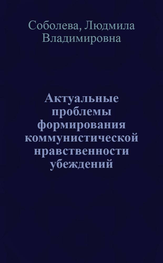 Актуальные проблемы формирования коммунистической нравственности убеждений : Автореф. дис. на соиск. учен. степ. канд. филос. наук : (09.00.02)