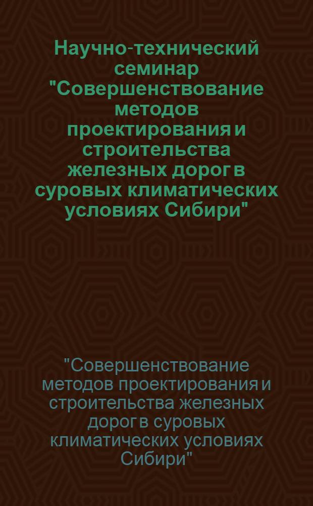 Научно-технический семинар "Совершенствование методов проектирования и строительства железных дорог в суровых климатических условиях Сибири" (22-22 ноября 1979 г.) : (Тез. докл.)