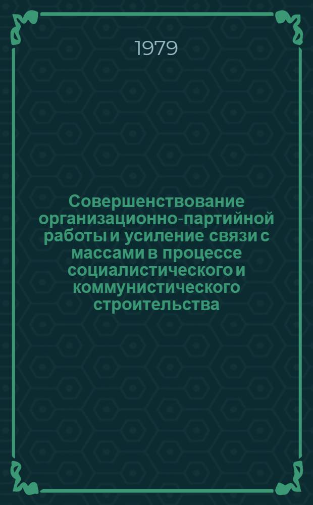 Совершенствование организационно-партийной работы и усиление связи с массами в процессе социалистического и коммунистического строительства : Сб. статей