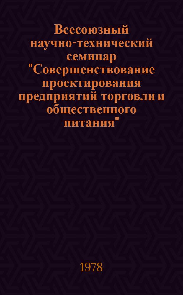 Всесоюзный научно-технический семинар "Совершенствование проектирования предприятий торговли и общественного питания" (г. Волгоград, 14-15 ноября 1978 г.) : Тез. докл. и сообщ