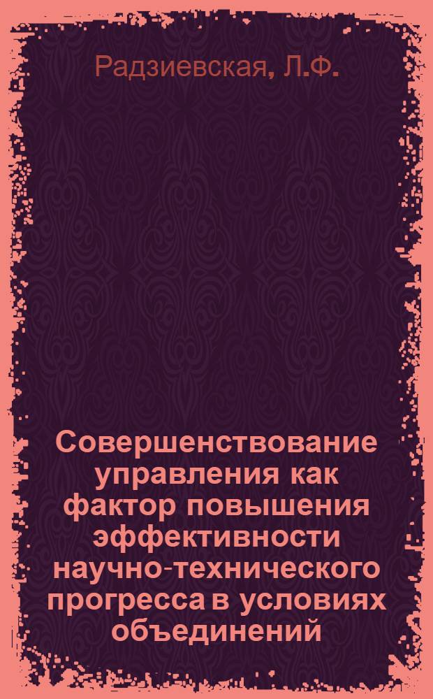 Совершенствование управления как фактор повышения эффективности научно-технического прогресса в условиях объединений